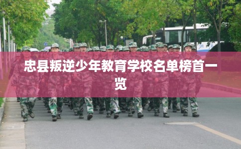 忠县叛逆少年教育学校名单榜首一览