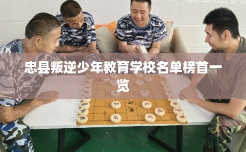 忠县叛逆少年教育学校名单榜首一览