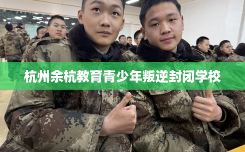 杭州余杭教育青少年叛逆封闭学校 杭州余杭教育青少年叛逆封闭学校