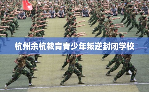 杭州余杭教育青少年叛逆封闭学校