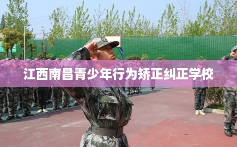 江西南昌青少年行为矫正纠正学校 江西南昌青少年行为矫正纠正学校
