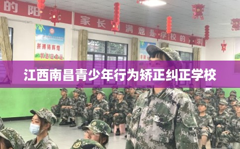 江西南昌青少年行为矫正纠正学校 江西南昌青少年行为矫正纠正学校