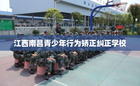 江西南昌青少年行为矫正纠正学校