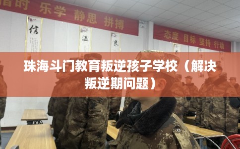珠海斗门教育叛逆孩子学校（解决叛逆期问题）