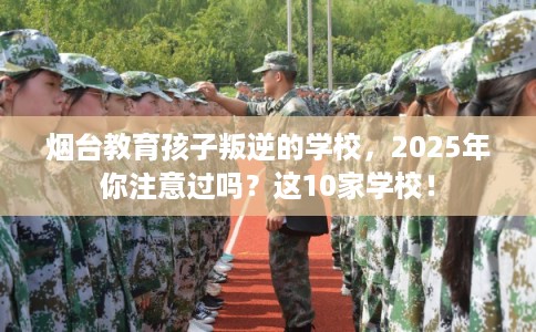 烟台教育孩子叛逆的学校,2025年你注意过吗?这10家学校! 烟台教育孩子叛逆的学校,2025年你注意过吗?这10家学校!