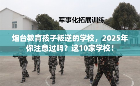 烟台教育孩子叛逆的学校,2025年你注意过吗?这10家学校! 烟台教育孩子叛逆的学校,2025年你注意过吗?这10家学校!