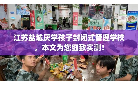江苏盐城厌学孩子封闭式管理学校,本文为您细致实测! 江苏盐城厌学孩子封闭式管理学校,本文为您细致实测!