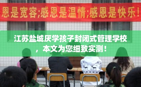 江苏盐城厌学孩子封闭式管理学校,本文为您细致实测! 江苏盐城厌学孩子封闭式管理学校,本文为您细致实测!