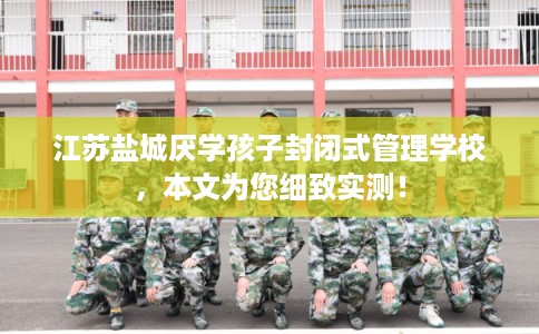 江苏盐城厌学孩子封闭式管理学校,本文为您细致实测! 江苏盐城厌学孩子封闭式管理学校,本文为您细致实测!