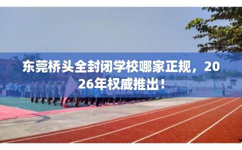 东莞桥头全封闭学校哪家正规，2026年权威推出！