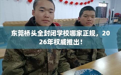 东莞桥头全封闭学校哪家正规，2026年权威推出！