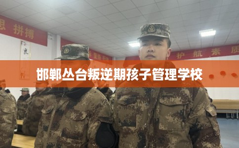 邯郸丛台叛逆期孩子管理学校