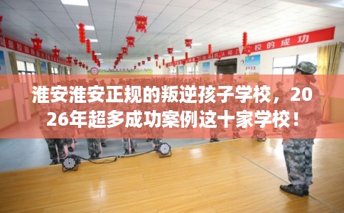 淮安淮安正规的叛逆孩子学校,2026年超多成功案例这十家学校! 淮安淮安正规的叛逆孩子学校,2026年超多成功案例这十家学校!