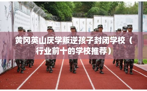 黄冈英山厌学叛逆孩子封闭学校（行业前十的学校推荐）