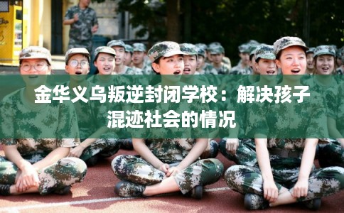 金华义乌叛逆封闭学校:解决孩子混迹社会的情况 金华义乌叛逆封闭学校:解决孩子混迹社会的情况