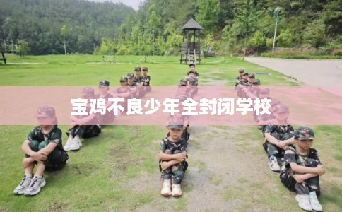 宝鸡不良少年全封闭学校 宝鸡不良少年全封闭学校