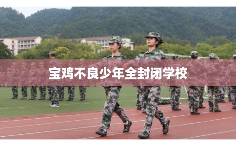 宝鸡不良少年全封闭学校 宝鸡不良少年全封闭学校