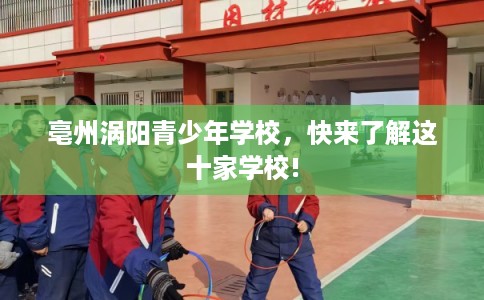 亳州涡阳青少年学校，快来了解这十家学校!