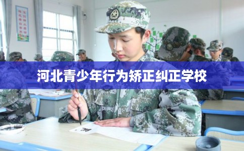河北青少年行为矫正纠正学校