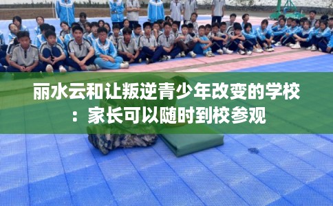 丽水云和让叛逆青少年改变的学校：家长可以随时到校参观