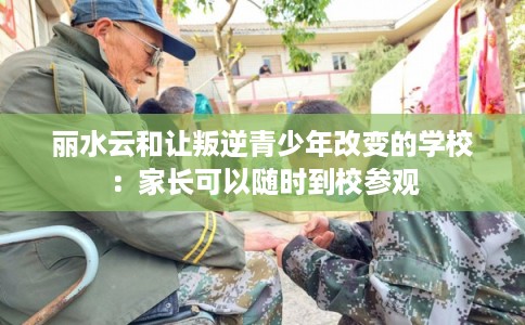 丽水云和让叛逆青少年改变的学校：家长可以随时到校参观