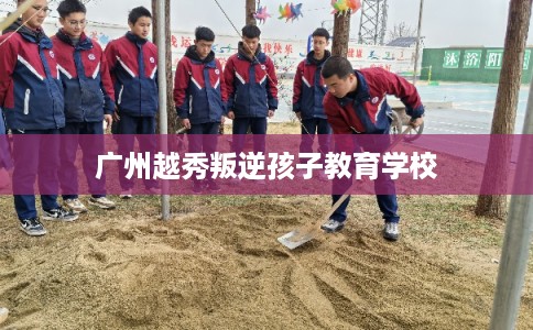 广州越秀叛逆孩子教育学校 广州越秀叛逆孩子教育学校