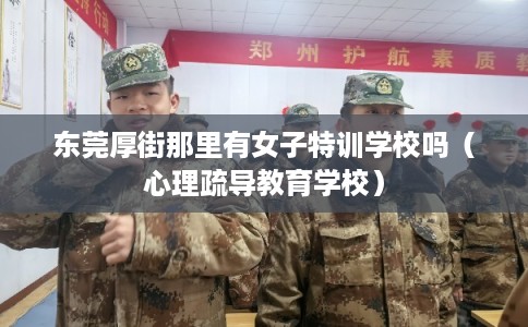 东莞厚街那里有女子特训学校吗(心理疏导教育学校) 东莞厚街那里有女子特训学校吗(心理疏导教育学校)