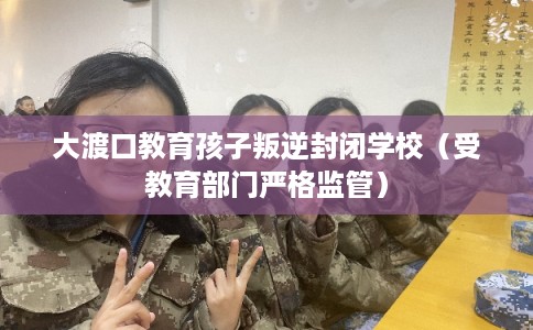 大渡口教育孩子叛逆封闭学校(受教育部门严格监管) 大渡口教育孩子叛逆封闭学校(受教育部门严格监管)