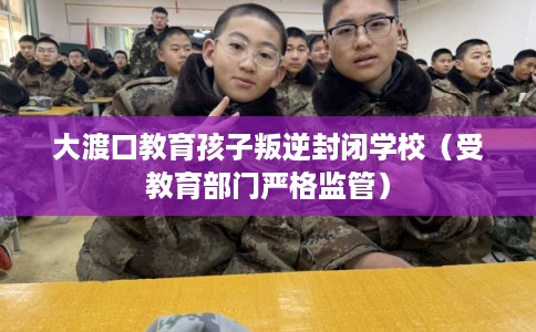 大渡口教育孩子叛逆封闭学校（受教育部门严格监管）