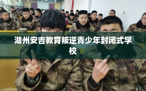 湖州安吉教育叛逆青少年封闭式学校