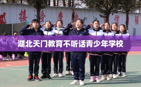 湖北天门教育不听话青少年学校 湖北天门教育不听话青少年学校