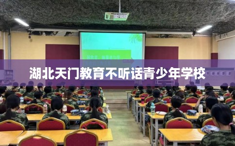 湖北天门教育不听话青少年学校