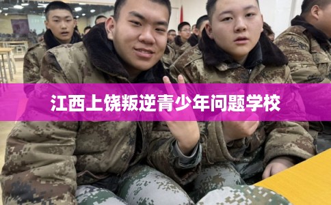 江西上饶叛逆青少年问题学校
