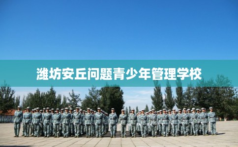 潍坊安丘问题青少年管理学校