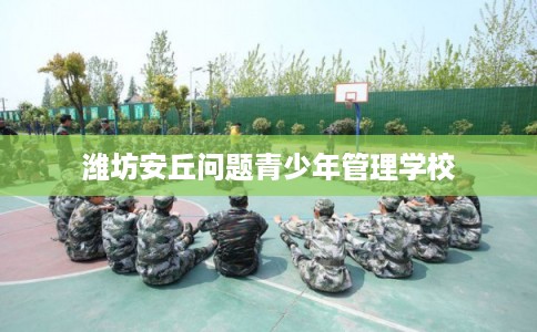 潍坊安丘问题青少年管理学校