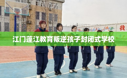 江门蓬江教育叛逆孩子封闭式学校