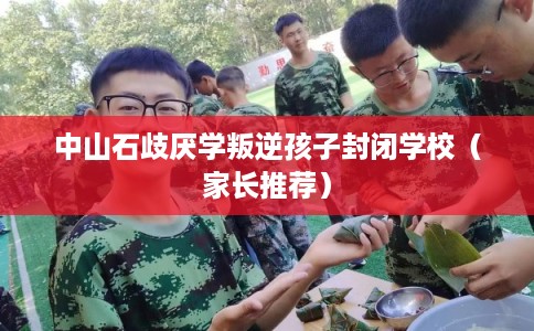 中山石歧厌学叛逆孩子封闭学校（家长推荐）