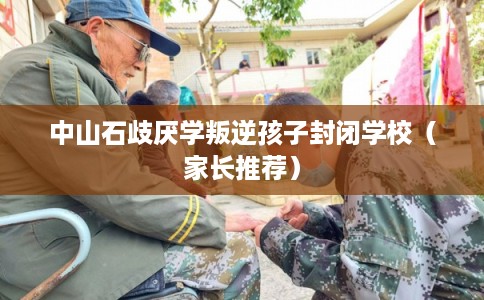 中山石歧厌学叛逆孩子封闭学校（家长推荐）