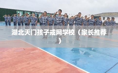 湖北天门孩子戒网学校（家长推荐）