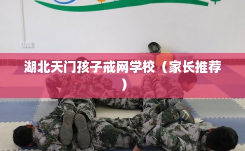 湖北天门孩子戒网学校（家长推荐）