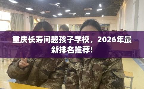 重庆长寿问题孩子学校，2026年最新排名推荐!