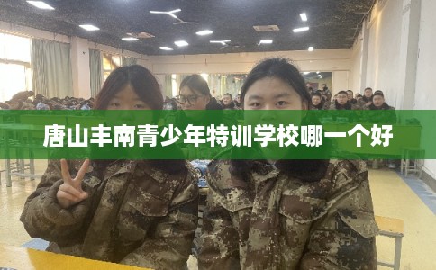 唐山丰南青少年特训学校哪一个好