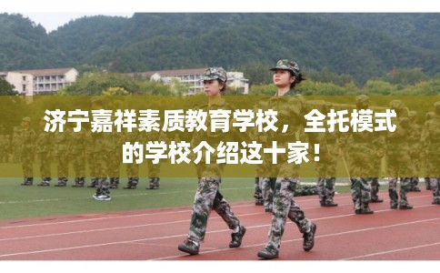 济宁嘉祥素质教育学校，全托模式的学校介绍这十家！