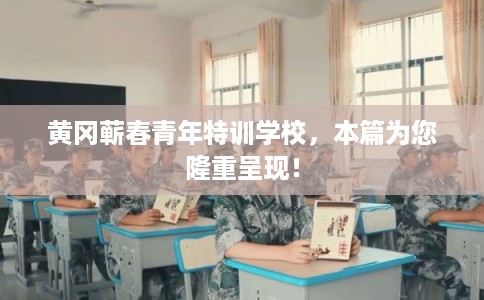 黄冈蕲春青年特训学校，本篇为您隆重呈现！