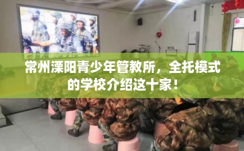 常州溧阳青少年管教所，全托模式的学校介绍这十家！