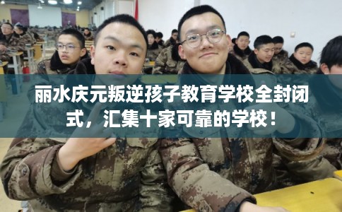 丽水庆元叛逆孩子教育学校全封闭式，汇集十家可靠的学校！