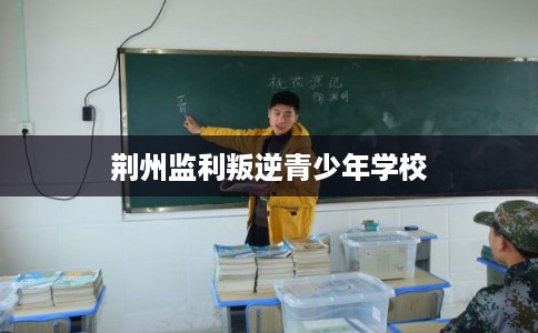 荆州监利叛逆青少年学校
