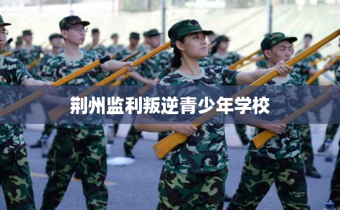 荆州监利叛逆青少年学校