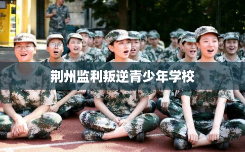 荆州监利叛逆青少年学校