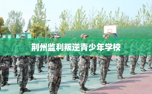 荆州监利叛逆青少年学校
